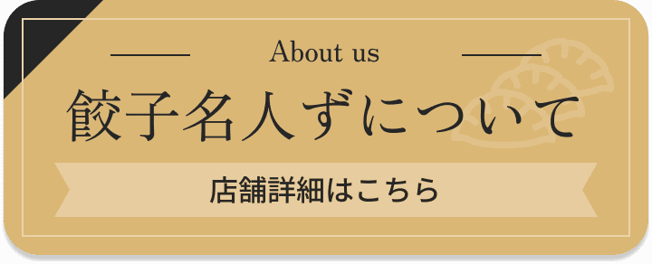 About us 餃子名人ずについて 店舗詳細はこちら