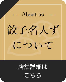 About us 餃子名人ずについて 店舗詳細はこちら